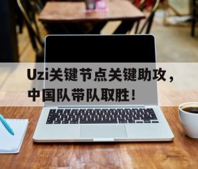 爱游戏-Uzi关键节点关键助攻，中国队带队取胜！的简单介绍