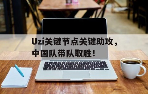 爱游戏-Uzi关键节点关键助攻，中国队带队取胜！的简单介绍