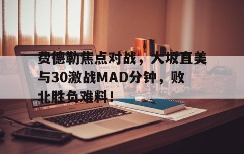 爱游戏体育-费德勒焦点对战，大坂直美与30激战MAD分钟，败北胜负难料！