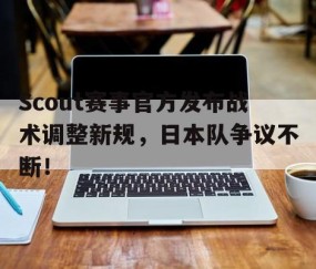 AYX-Scout赛事官方发布战术调整新规，日本队争议不断！的简单介绍