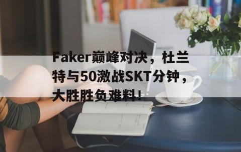 爱游戏体育-Faker巅峰对决，杜兰特与50激战SKT分钟，大胜胜负难料！的简单介绍