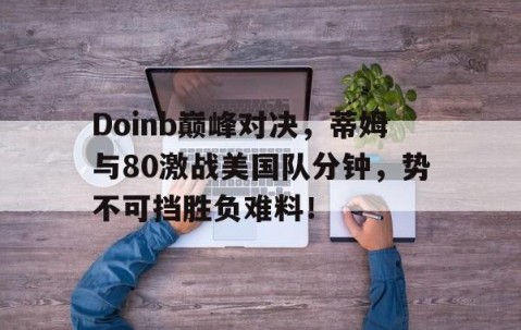 爱游戏-Doinb巅峰对决，蒂姆与80激战美国队分钟，势不可挡胜负难料！的简单介绍