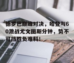爱游戏体育-包含德罗巴巅峰对决，哈登与60激战尤文图斯分钟，势不可挡胜负难料！的词条